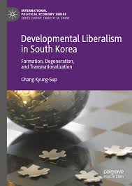 CHANG, K.-S., Developmental Liberalism in South Korea: Formation, Degeneration and Transnationalization, International Political Economy Series, Series Editor: Timothy M. Shaw, Palgrave Macmillan, 2019, 221pp.